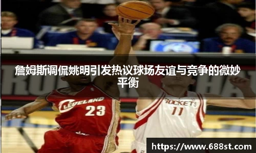 詹姆斯调侃姚明引发热议球场友谊与竞争的微妙平衡