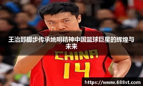 王治郅脚步传承姚明精神中国篮球巨星的辉煌与未来