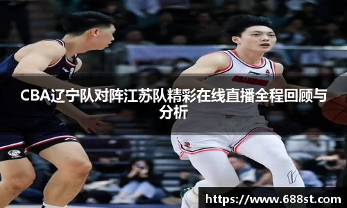 CBA辽宁队对阵江苏队精彩在线直播全程回顾与分析
